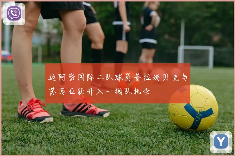 迈阿密国际二队球员普拉姆贝克与苏马亚获升入一线队机会