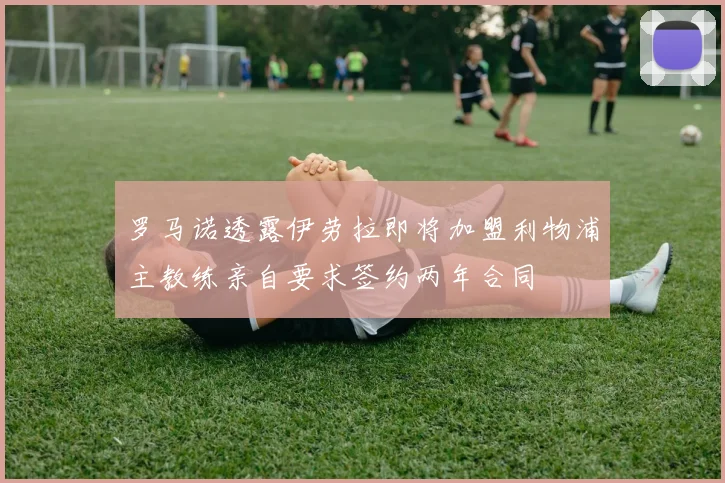 罗马诺透露伊劳拉即将加盟利物浦主教练亲自要求签约两年合同