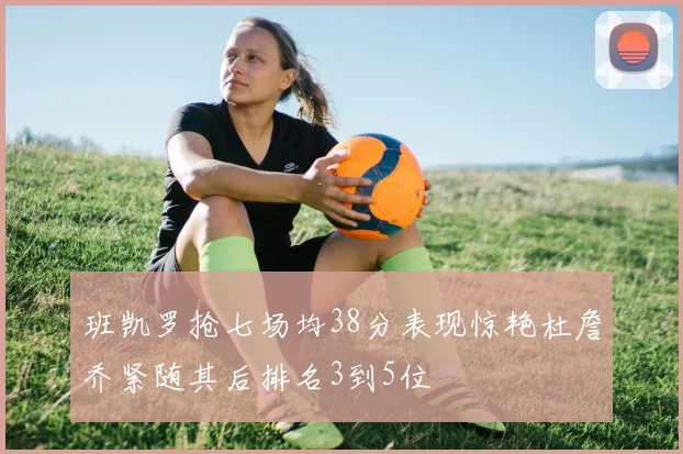 班凯罗抢七场均38分表现惊艳杜詹乔紧随其后排名3到5位
