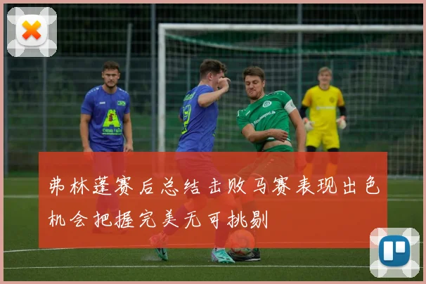 弗林蓬赛后总结击败马赛表现出色机会把握完美无可挑剔