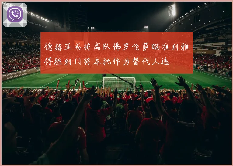 德赫亚或将离队佛罗伦萨瞄准利雅得胜利门将本托作为替代人选