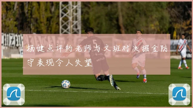 杨健点评约老师与文班对决掘金防守表现令人失望