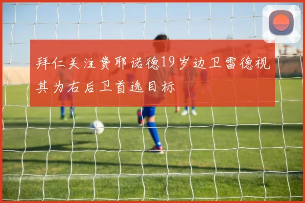 拜仁关注费耶诺德19岁边卫雷德视其为右后卫首选目标