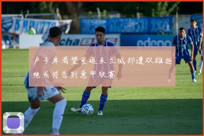 卢卡库渴望重返米兰城却遭双雄拒绝或将告别意甲联赛