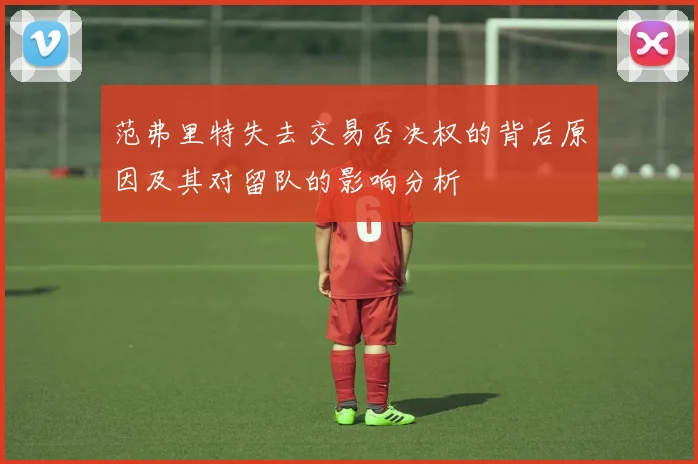 范弗里特失去交易否决权的背后原因及其对留队的影响分析