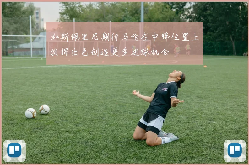 加斯佩里尼期待马伦在中锋位置上发挥出色创造更多进球机会
