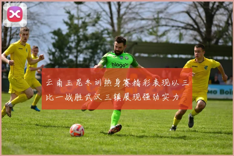 云南玉昆冬训热身赛精彩表现以三比一战胜武汉三镇展现强劲实力