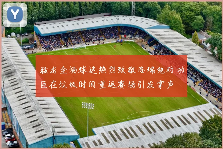 猛龙全场球迷热烈致敬洛瑞绝对功臣在垃圾时间重返赛场引发掌声