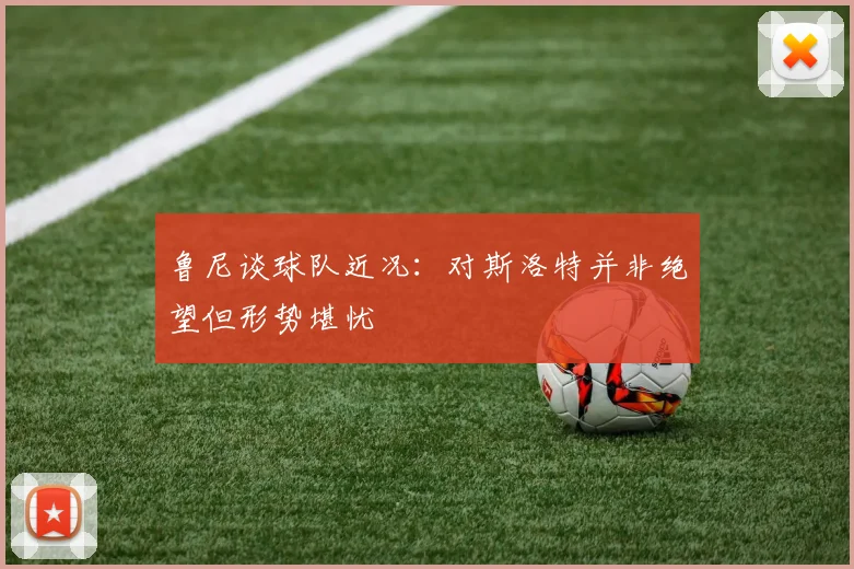 鲁尼谈球队近况：对斯洛特并非绝望但形势堪忧