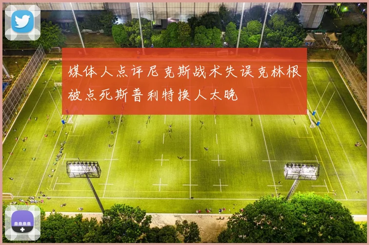 媒体人点评尼克斯战术失误克林根被点死斯普利特换人太晚
