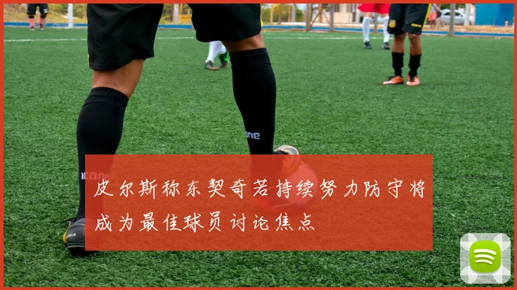 皮尔斯称东契奇若持续努力防守将成为最佳球员讨论焦点