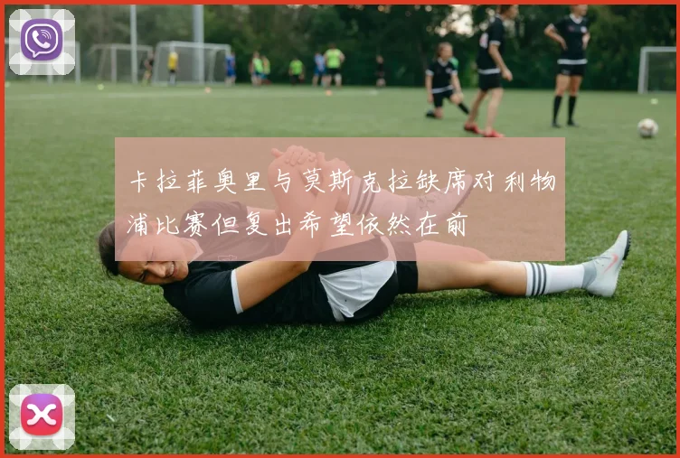 卡拉菲奥里与莫斯克拉缺席对利物浦比赛但复出希望依然在前