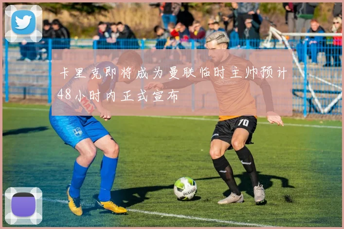 卡里克即将成为曼联临时主帅预计48小时内正式宣布