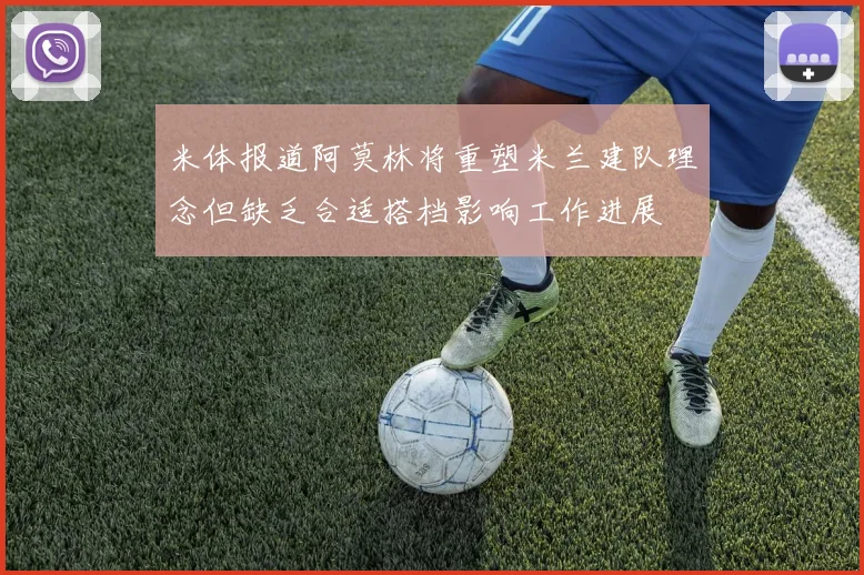 米体报道阿莫林将重塑米兰建队理念但缺乏合适搭档影响工作进展