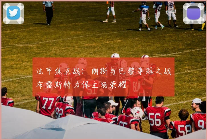 法甲焦点战：朗斯与巴黎争冠之战布雷斯特力保主场荣耀