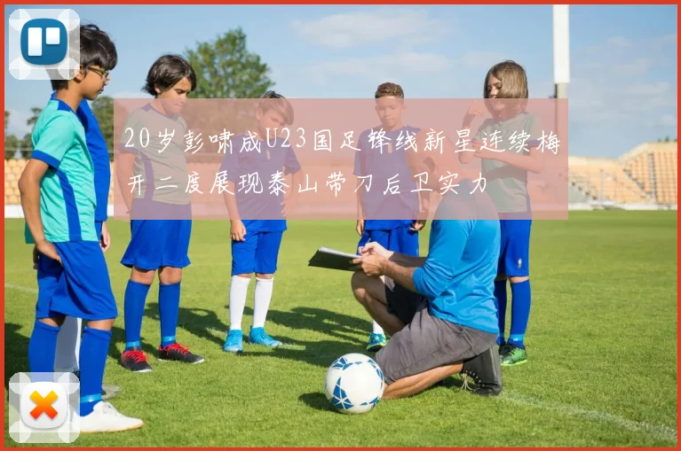 20岁彭啸成U23国足锋线新星连续梅开二度展现泰山带刀后卫实力