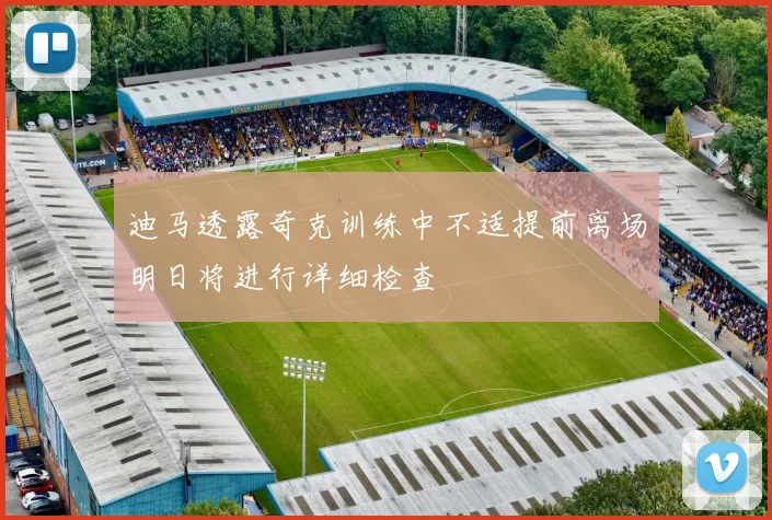 迪马透露奇克训练中不适提前离场明日将进行详细检查