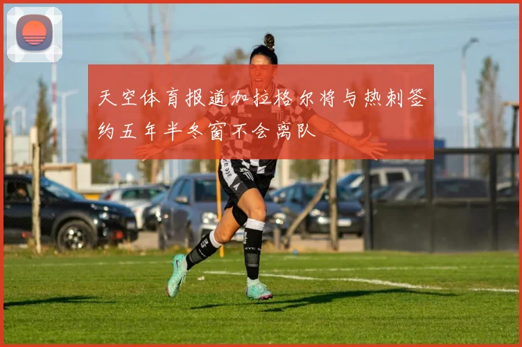 天空体育报道加拉格尔将与热刺签约五年半冬窗不会离队