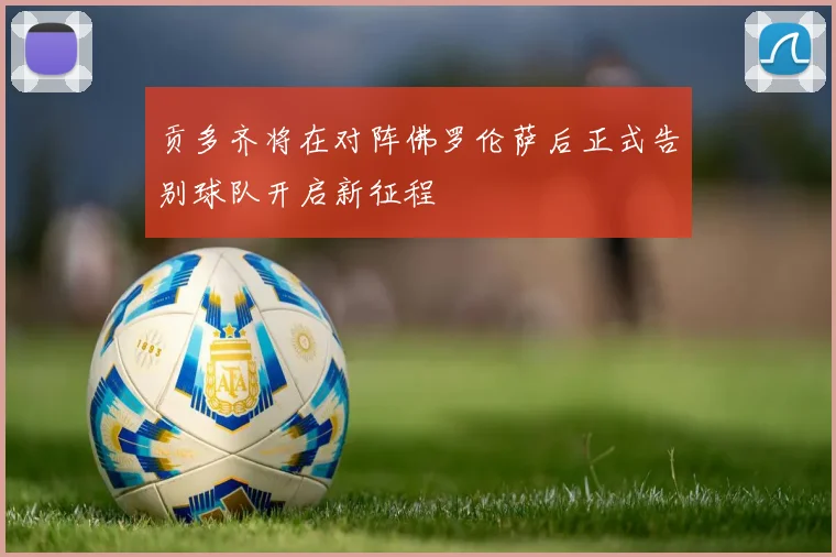 贡多齐将在对阵佛罗伦萨后正式告别球队开启新征程