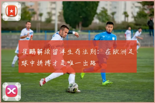 崔鹏解读留洋生存法则：在欧洲足球中拼搏才是唯一出路