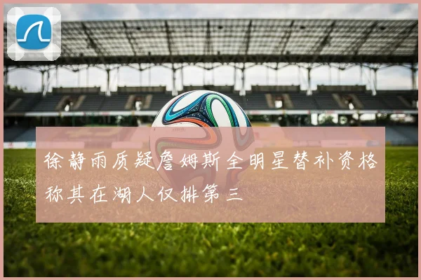 徐静雨质疑詹姆斯全明星替补资格称其在湖人仅排第三