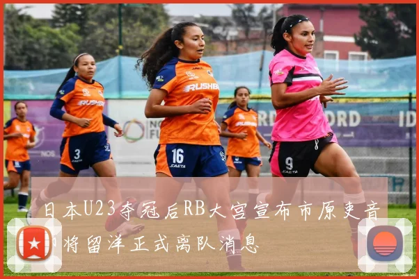 日本U23夺冠后RB大宫宣布市原吏音即将留洋正式离队消息