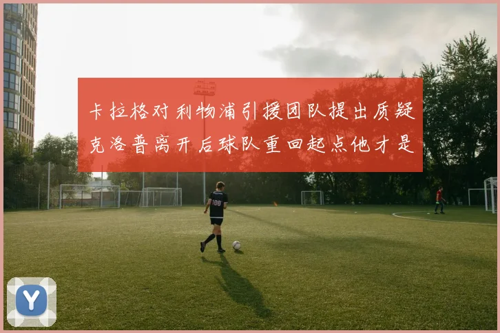 卡拉格对利物浦引援团队提出质疑克洛普离开后球队重回起点他才是真正的明星