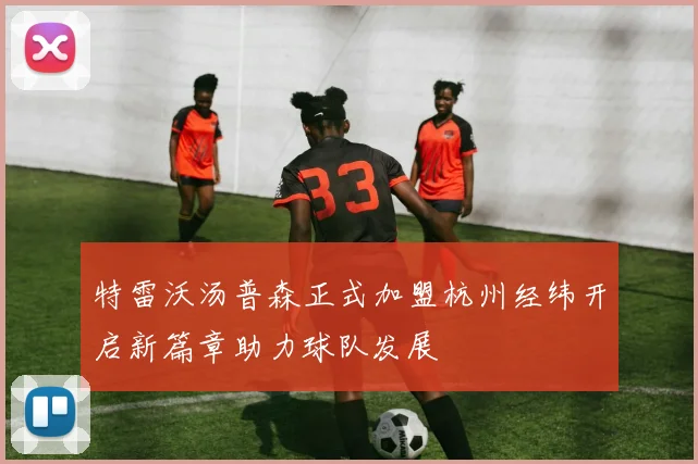 特雷沃汤普森正式加盟杭州经纬开启新篇章助力球队发展