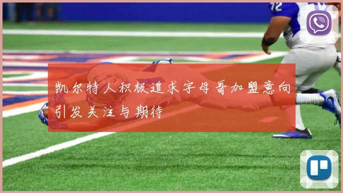 凯尔特人积极追求字母哥加盟意向引发关注与期待