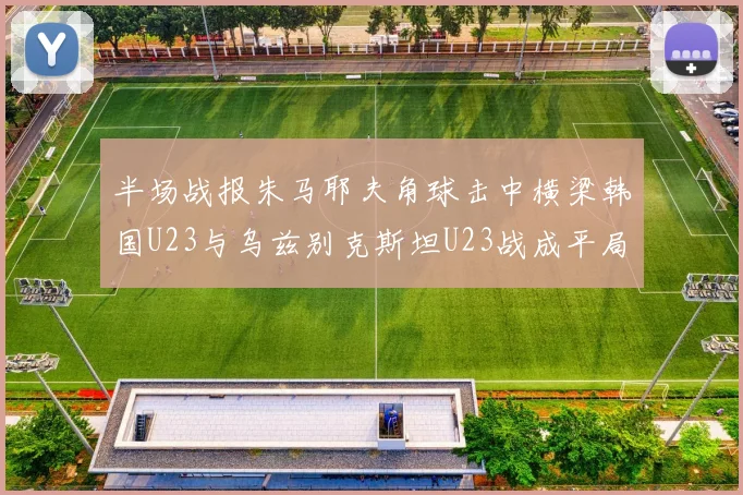 半场战报朱马耶夫角球击中横梁韩国U23与乌兹别克斯坦U23战成平局