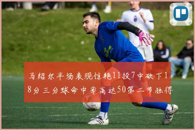 马绍尔半场表现惊艳11投7中砍下18分三分球命中率高达50第二节独得12分
