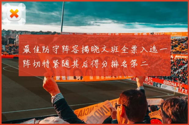 最佳防守阵容揭晓文班全票入选一阵切特紧随其后得分排名第二