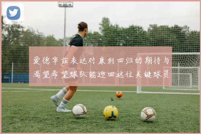 爱德华兹表达对康利回归的期待与渴望希望球队能迎回这位关键球员