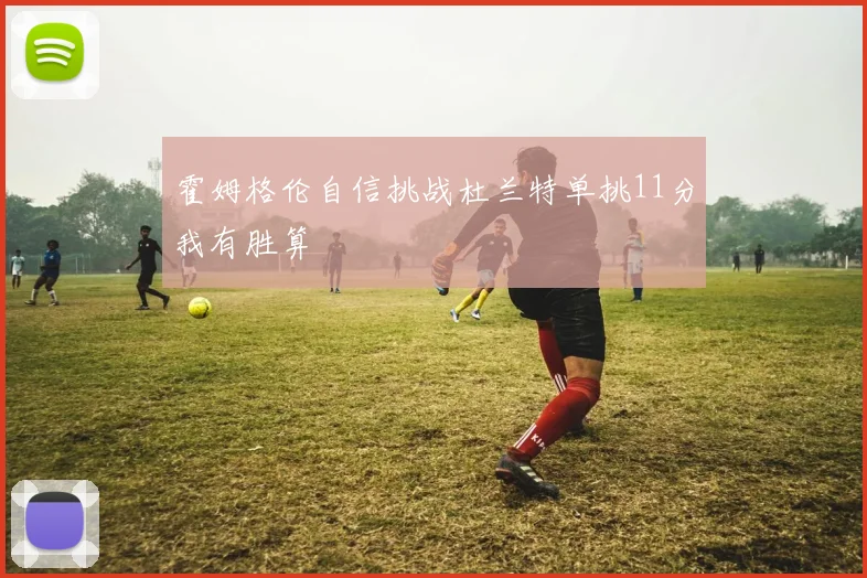 霍姆格伦自信挑战杜兰特单挑11分我有胜算