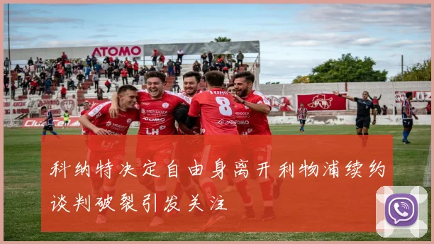 科纳特决定自由身离开利物浦续约谈判破裂引发关注