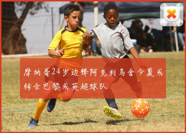 摩纳哥24岁边锋阿克利乌舍今夏或转会巴黎或英超球队