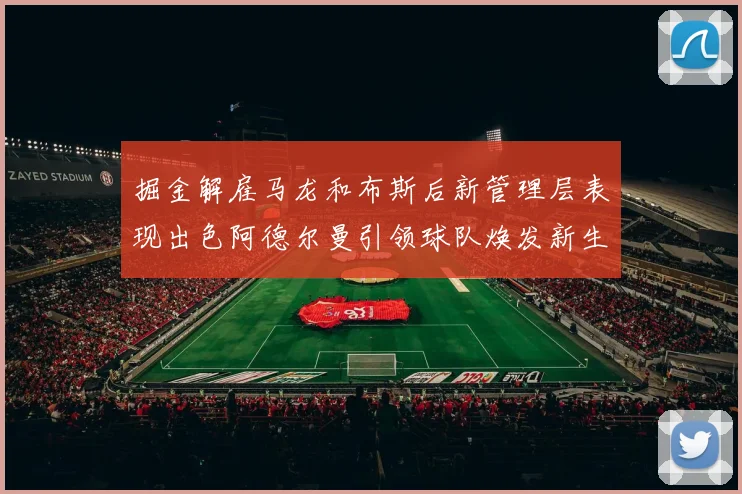 掘金解雇马龙和布斯后新管理层表现出色阿德尔曼引领球队焕发新生