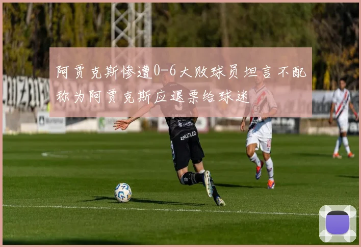 阿贾克斯惨遭0-6大败球员坦言不配称为阿贾克斯应退票给球迷