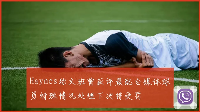 Haynes称文班曾获评最配合媒体球员特殊情况处理下次将受罚