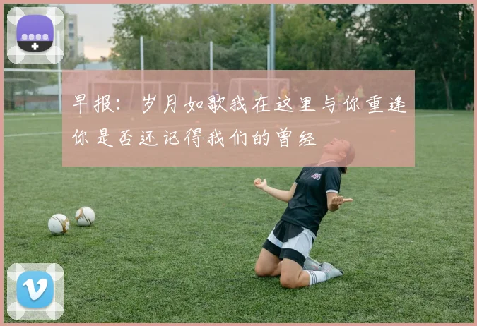 早报：岁月如歌我在这里与你重逢你是否还记得我们的曾经